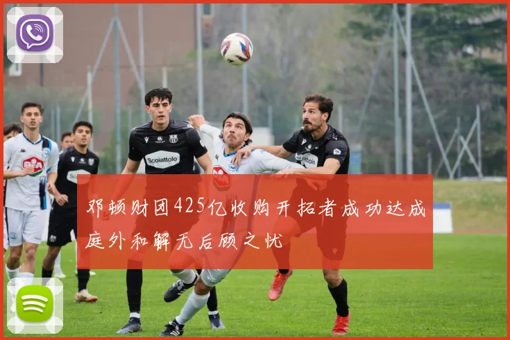 邓顿财团425亿收购开拓者成功达成庭外和解无后顾之忧