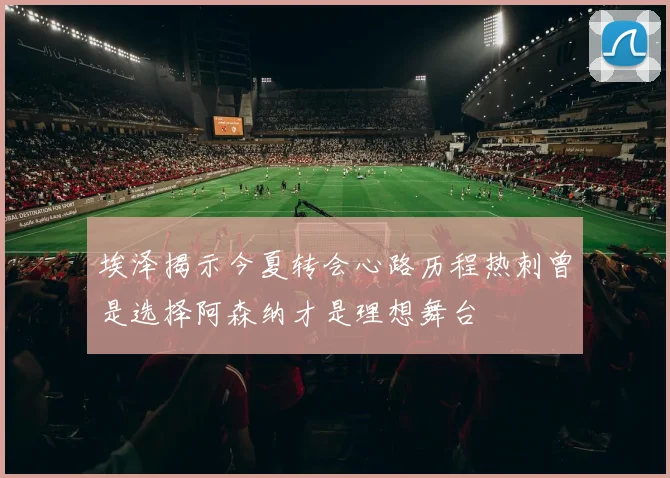 埃泽揭示今夏转会心路历程热刺曾是选择阿森纳才是理想舞台