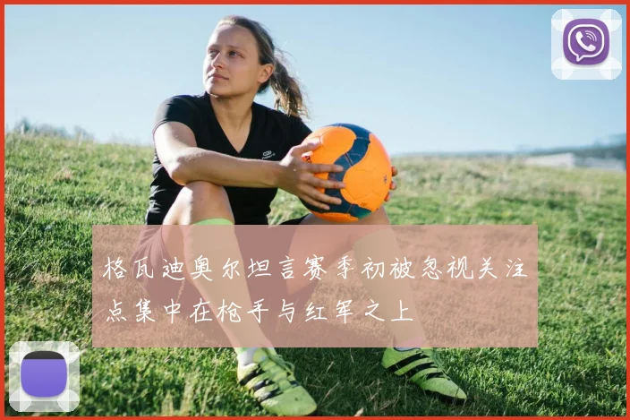 格瓦迪奥尔坦言赛季初被忽视关注点集中在枪手与红军之上