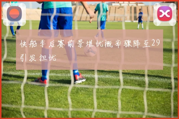 快船季后赛前景堪忧概率骤降至29引发担忧