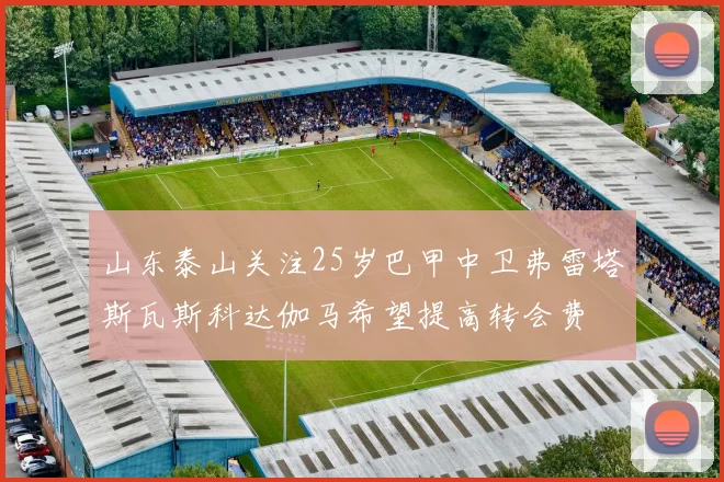山东泰山关注25岁巴甲中卫弗雷塔斯瓦斯科达伽马希望提高转会费