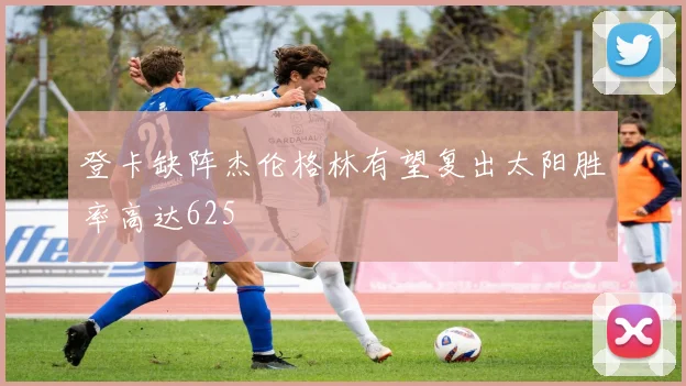 登卡缺阵杰伦格林有望复出太阳胜率高达625