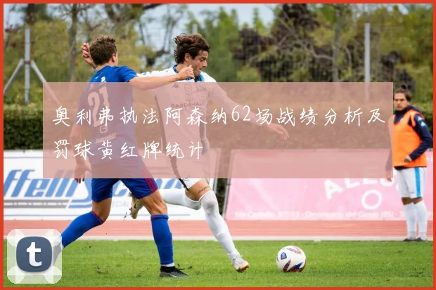 奥利弗执法阿森纳62场战绩分析及罚球黄红牌统计