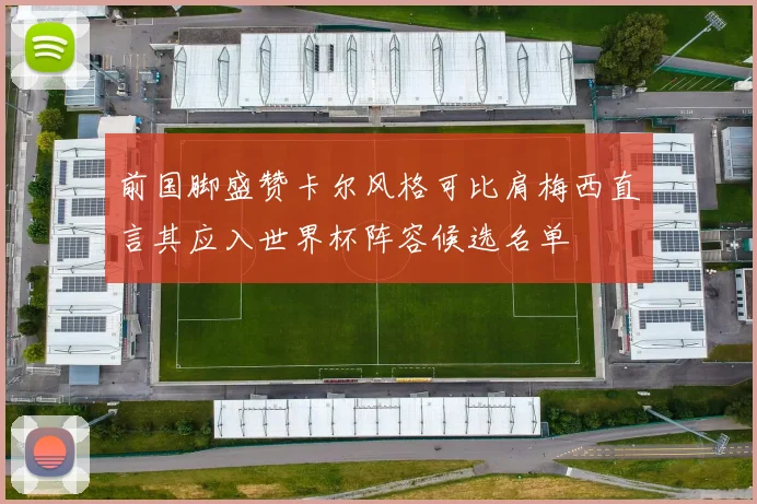 前国脚盛赞卡尔风格可比肩梅西直言其应入世界杯阵容候选名单