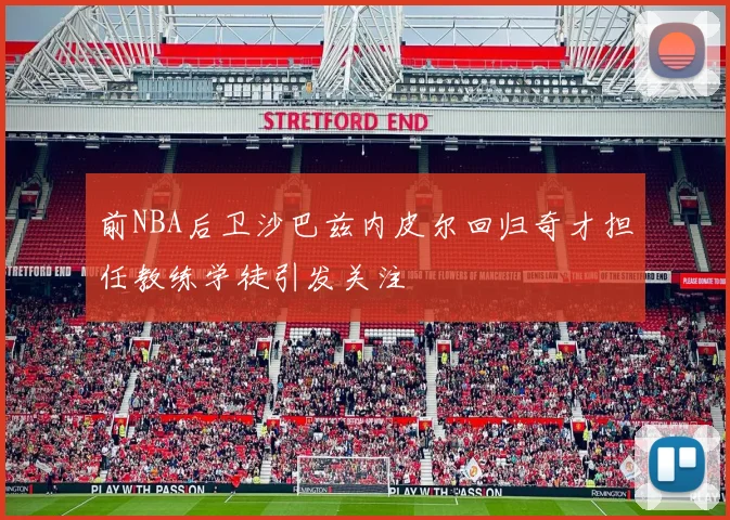 前NBA后卫沙巴兹内皮尔回归奇才担任教练学徒引发关注