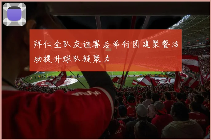 拜仁全队友谊赛后举行团建聚餐活动提升球队凝聚力