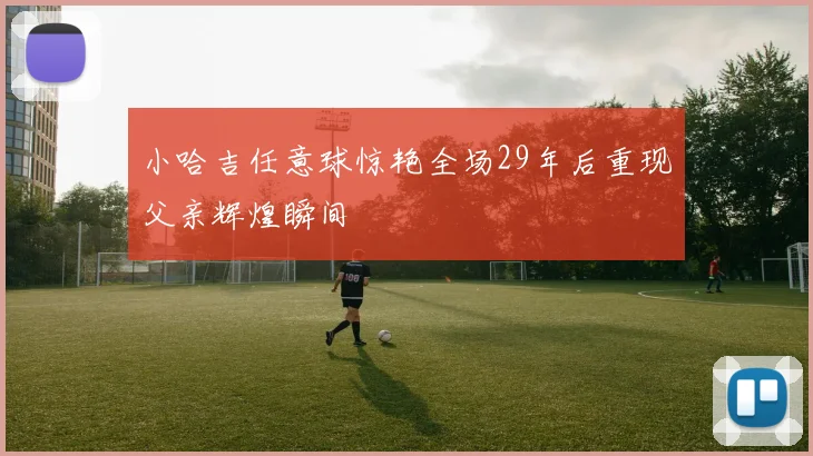 小哈吉任意球惊艳全场29年后重现父亲辉煌瞬间