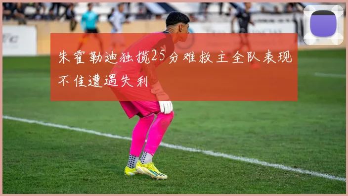 朱霍勒迪独揽25分难救主全队表现不佳遭遇失利