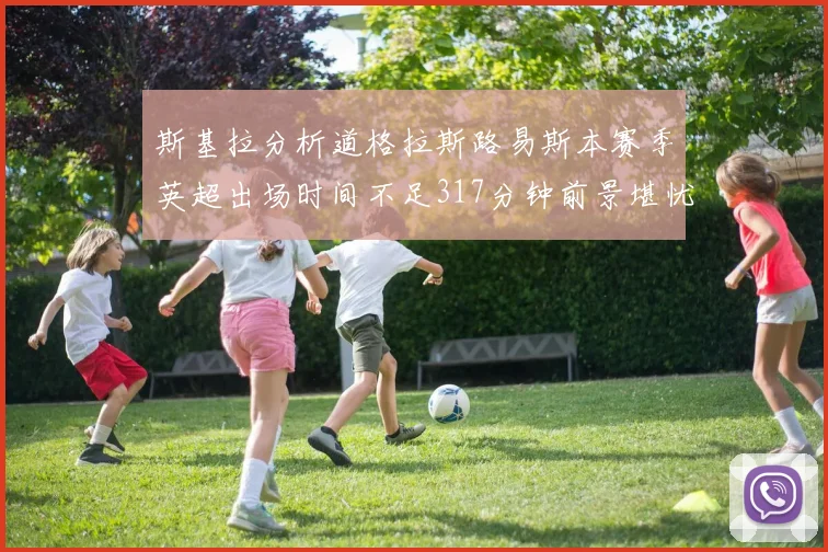 斯基拉分析道格拉斯路易斯本赛季英超出场时间不足317分钟前景堪忧
