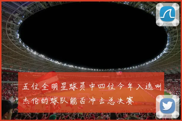 五位全明星球员中四位今年入选叫杰伦的球队能否冲击总决赛