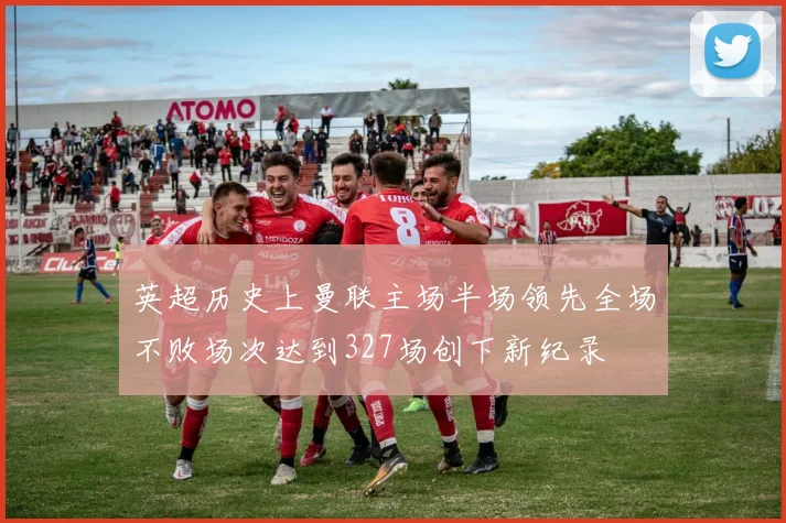 英超历史上曼联主场半场领先全场不败场次达到327场创下新纪录