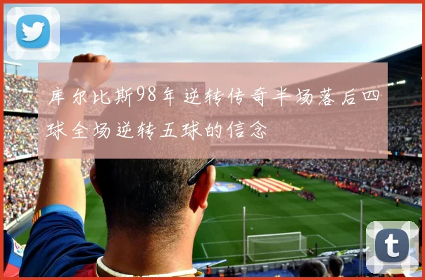 库尔比斯98年逆转传奇半场落后四球全场逆转五球的信念