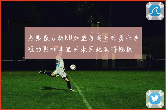 杰弗森分析KD加盟与离开对勇士夺冠的影响库里并未因此获得拯救