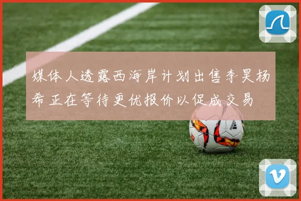 媒体人透露西海岸计划出售李昊杨希正在等待更优报价以促成交易