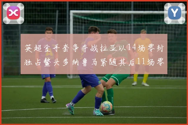 英超金手套争夺战拉亚以14场零封独占鳌头多纳鲁马紧随其后11场零封