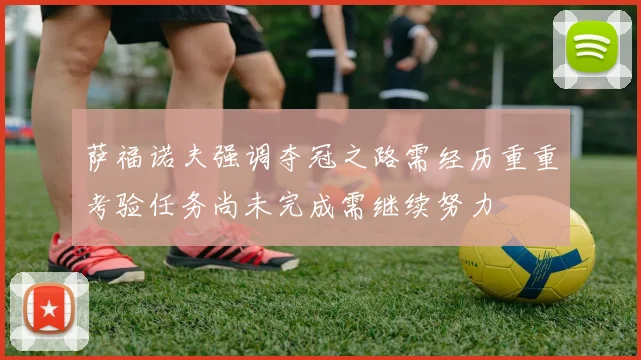 萨福诺夫强调夺冠之路需经历重重考验任务尚未完成需继续努力