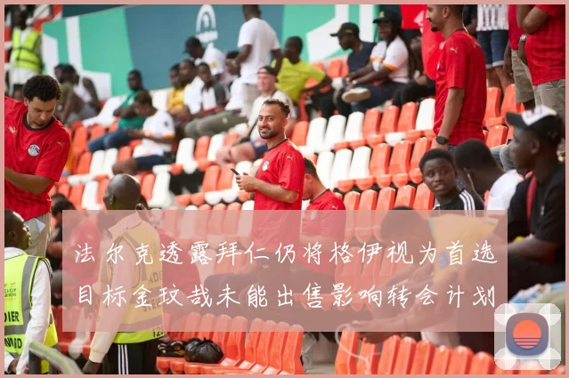 法尔克透露拜仁仍将格伊视为首选目标金玟哉未能出售影响转会计划