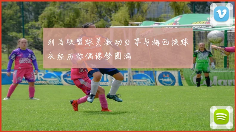 利马联盟球员激动分享与梅西换球衣经历称偶像梦圆满