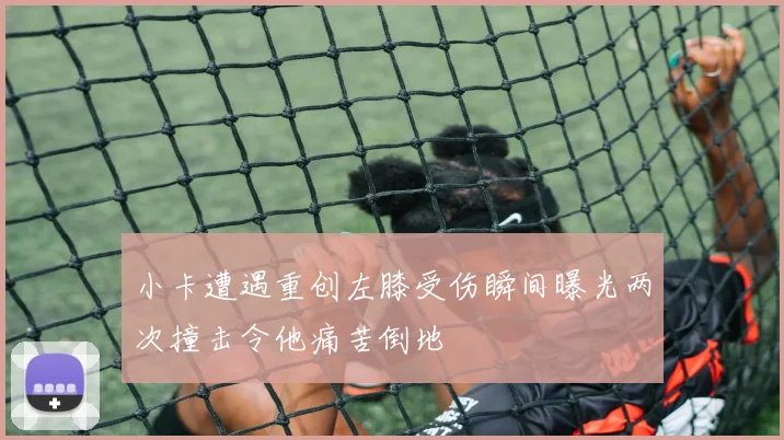 小卡遭遇重创左膝受伤瞬间曝光两次撞击令他痛苦倒地