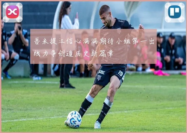 吾米提江信心满满期待小组第一出线力争创造历史新篇章
