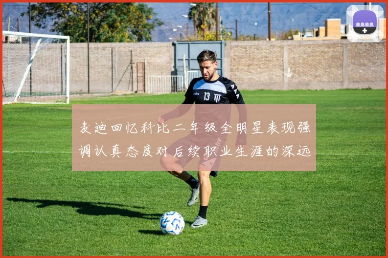 麦迪回忆科比二年级全明星表现强调认真态度对后续职业生涯的深远影响