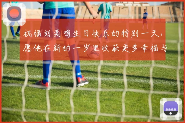 祝福刘奕鸣生日快乐的特别一天，愿他在新的一岁里收获更多幸福与成功