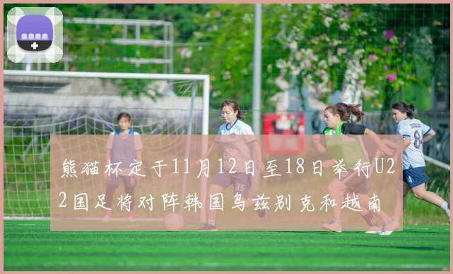 熊猫杯定于11月12日至18日举行U22国足将对阵韩国乌兹别克和越南