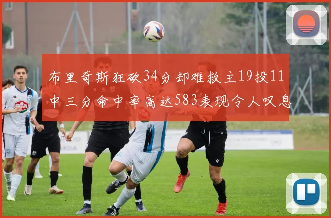 布里奇斯狂砍34分却难救主19投11中三分命中率高达583表现令人叹息
