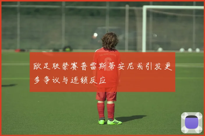 欧足联禁赛普雷斯蒂安尼或引发更多争议与连锁反应