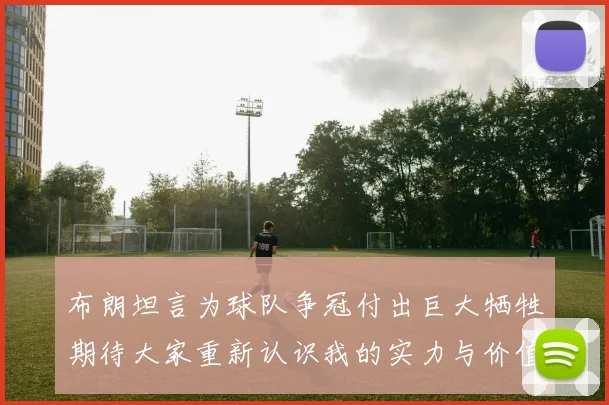 布朗坦言为球队争冠付出巨大牺牲期待大家重新认识我的实力与价值