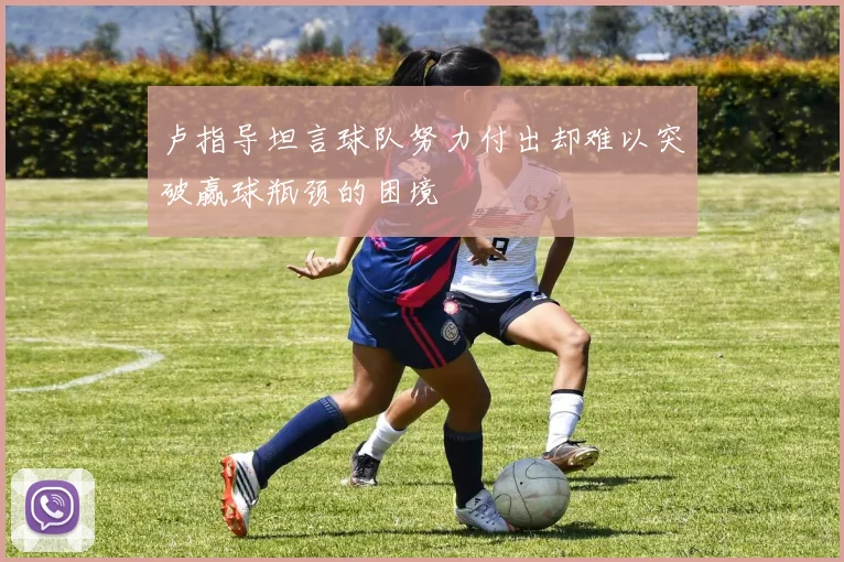 卢指导坦言球队努力付出却难以突破赢球瓶颈的困境