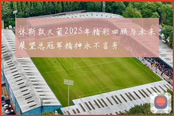 休斯敦火箭2025年精彩回顾与未来展望总冠军精神永不言弃