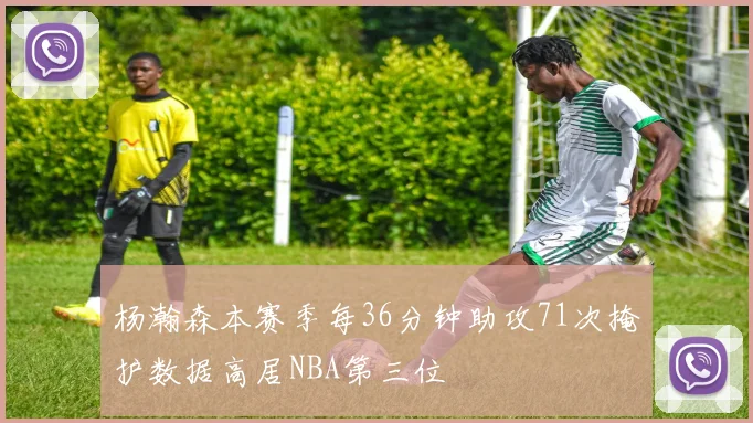 杨瀚森本赛季每36分钟助攻71次掩护数据高居NBA第三位
