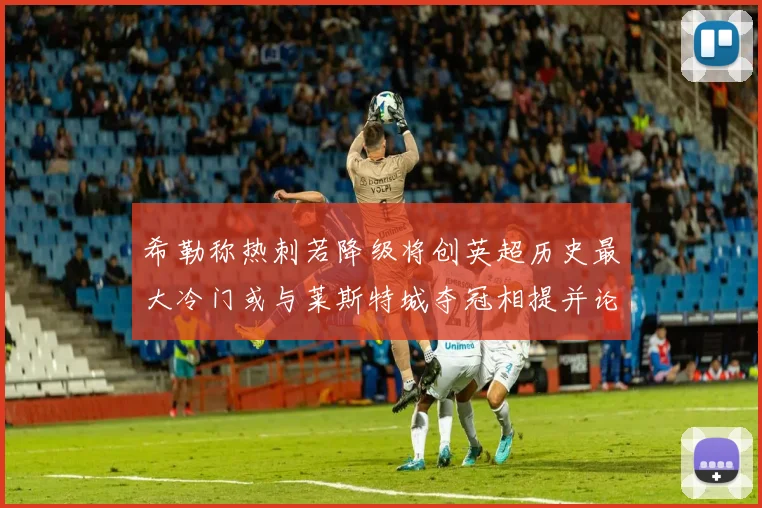 希勒称热刺若降级将创英超历史最大冷门或与莱斯特城夺冠相提并论