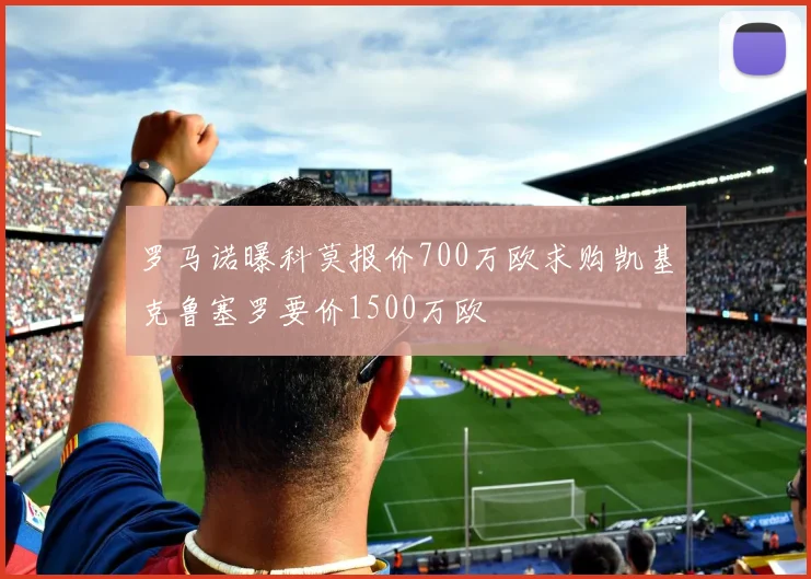 罗马诺曝科莫报价700万欧求购凯基克鲁塞罗要价1500万欧