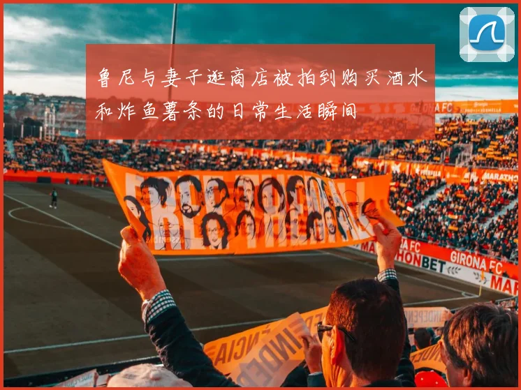 鲁尼与妻子逛商店被拍到购买酒水和炸鱼薯条的日常生活瞬间
