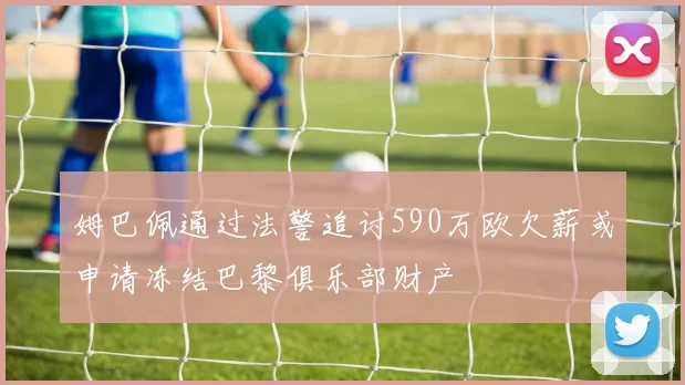 姆巴佩通过法警追讨590万欧欠薪或申请冻结巴黎俱乐部财产